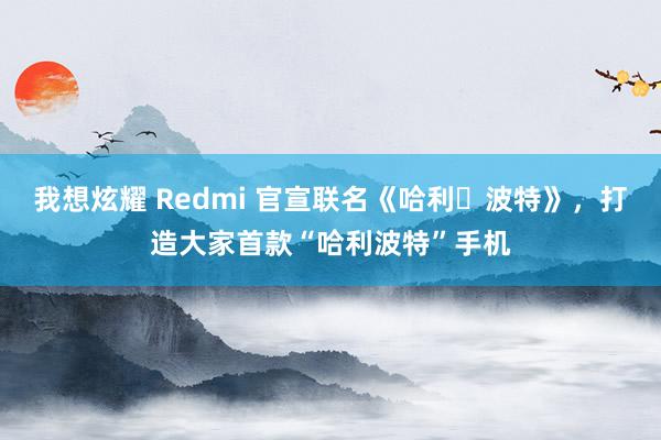 我想炫耀 Redmi 官宣联名《哈利・波特》，打造大家首款“哈利波特”手机