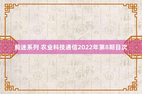 痴迷系列 农业科技通信2022年第8期目次