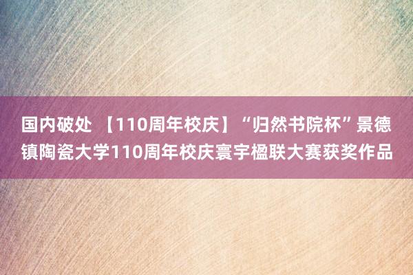 国内破处 【110周年校庆】“归然书院杯”景德镇陶瓷大学110周年校庆寰宇楹联大赛获奖作品