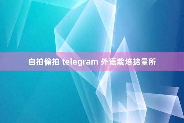 自拍偷拍 telegram 外语栽培掂量所