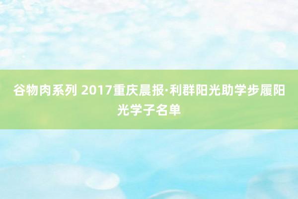 谷物肉系列 2017重庆晨报·利群阳光助学步履阳光学子名单