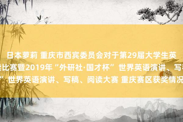 日本萝莉 重庆市西宾委员会对于第29届大学生英语演讲、写稿、 阅读比赛暨2019年“外研社·国才杯” 世界英语演讲、写稿、阅读大赛 重庆赛区获奖情况的通报