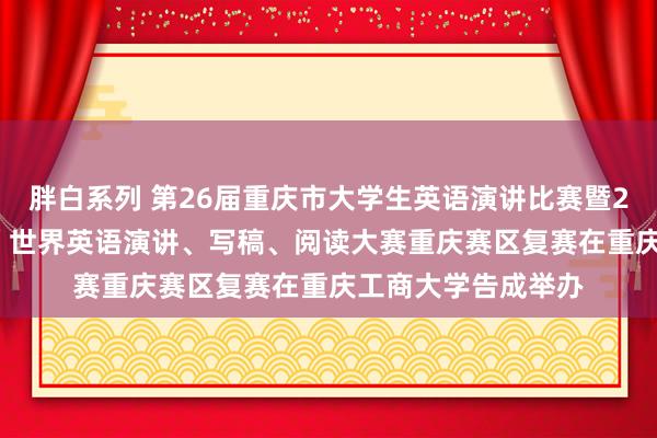 胖白系列 第26届重庆市大学生英语演讲比赛暨2016年“外研社杯”世界英语演讲、写稿、阅读大赛重庆赛区复赛在重庆工商大学告成举办