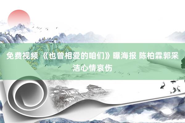 免费视频 《也曾相爱的咱们》曝海报 陈柏霖郭采洁心情哀伤